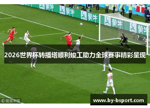 2026世界杯转播塔顺利竣工助力全球赛事精彩呈现