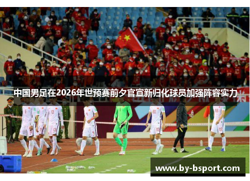 中国男足在2026年世预赛前夕官宣新归化球员加强阵容实力