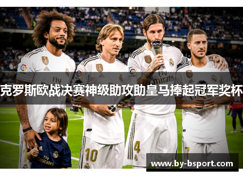 克罗斯欧战决赛神级助攻助皇马捧起冠军奖杯