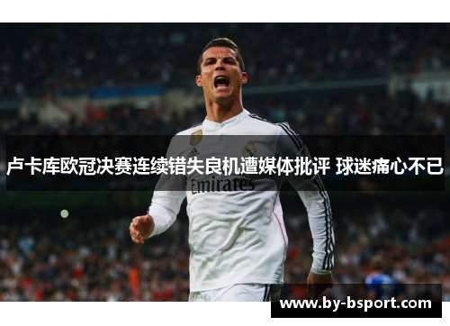 卢卡库欧冠决赛连续错失良机遭媒体批评 球迷痛心不已