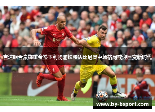 吉达联合豪掷重金签下利物浦铁腰法比尼奥中场格局或迎巨变新时代