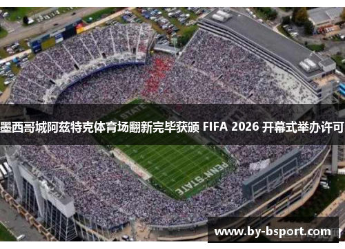 墨西哥城阿兹特克体育场翻新完毕获颁 FIFA 2026 开幕式举办许可