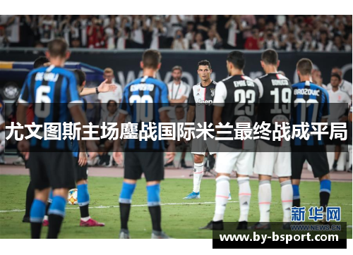 尤文图斯主场鏖战国际米兰最终战成平局
