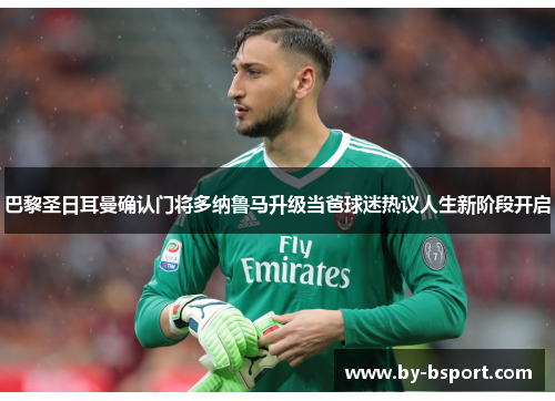 巴黎圣日耳曼确认门将多纳鲁马升级当爸球迷热议人生新阶段开启