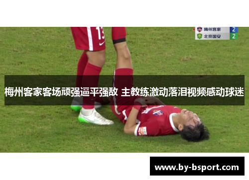 梅州客家客场顽强逼平强敌 主教练激动落泪视频感动球迷