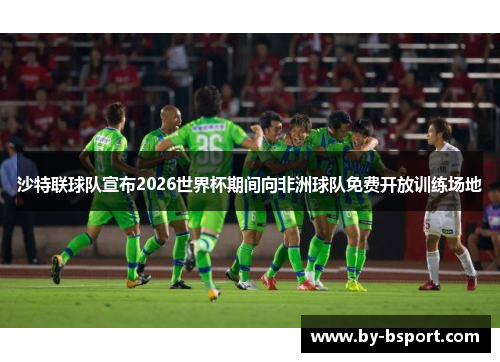 沙特联球队宣布2026世界杯期间向非洲球队免费开放训练场地