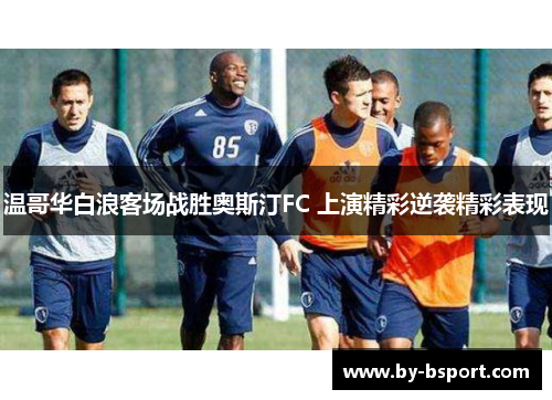 温哥华白浪客场战胜奥斯汀FC 上演精彩逆袭精彩表现