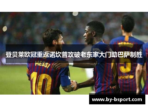 登贝莱欧冠重返诺坎普攻破老东家大门助巴萨制胜