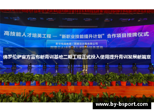 佛罗伦萨官方宣布新青训基地二期工程正式投入使用提升青训发展新篇章