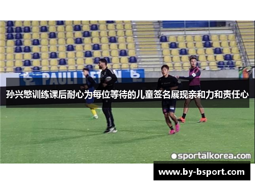 孙兴慜训练课后耐心为每位等待的儿童签名展现亲和力和责任心