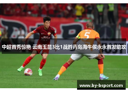 中超首秀惊艳 云南玉昆3比1战胜青岛海牛侯永永首发助攻