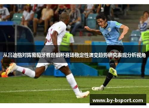 从吕迪格对阵葡萄牙看世俱杯赛场稳定性演变趋势研究表现分析视角