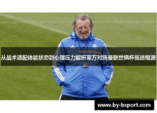 从战术适配体能状态到心理压力解析莱万对阵曼联世俱杯低迷根源