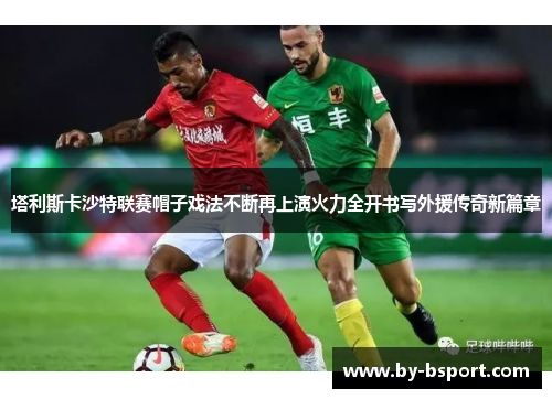 塔利斯卡沙特联赛帽子戏法不断再上演火力全开书写外援传奇新篇章