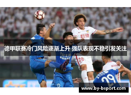 德甲联赛冷门风险逐渐上升 强队表现不稳引发关注