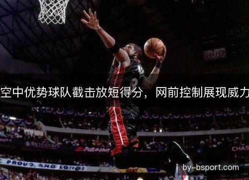 空中优势球队截击放短得分，网前控制展现威力